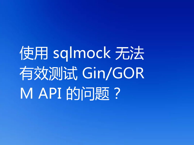 使用 sqlmock 无法有效测试 Gin/GORM API 的问题？
