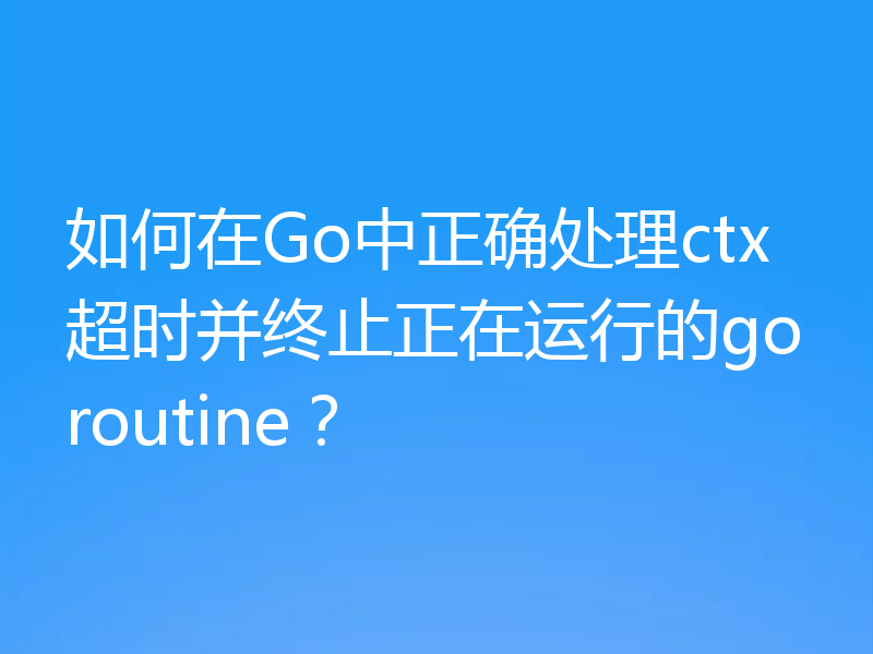 如何在Go中正确处理ctx超时并终止正在运行的goroutine？