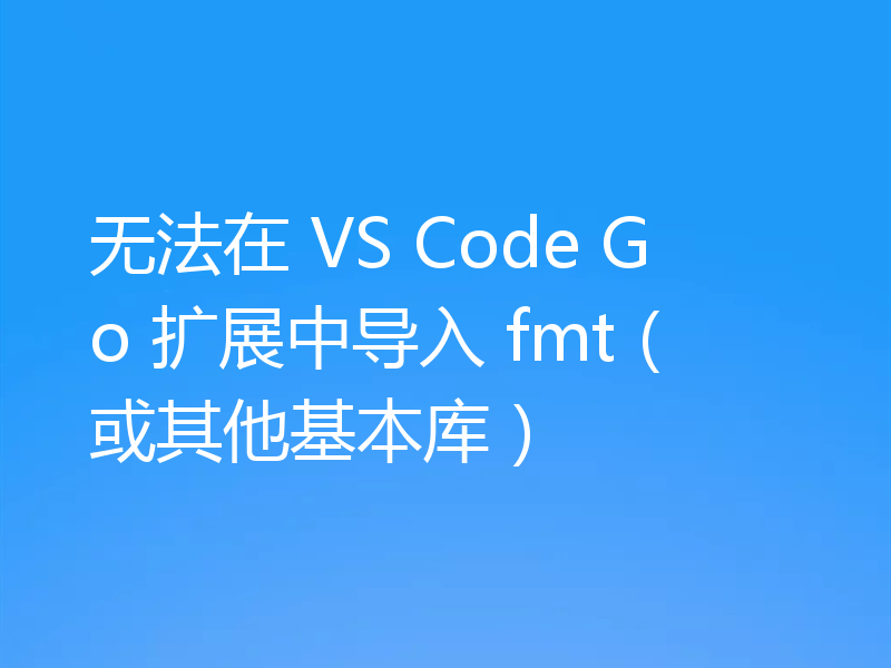 无法在 VS Code Go 扩展中导入 fmt（或其他基本库）