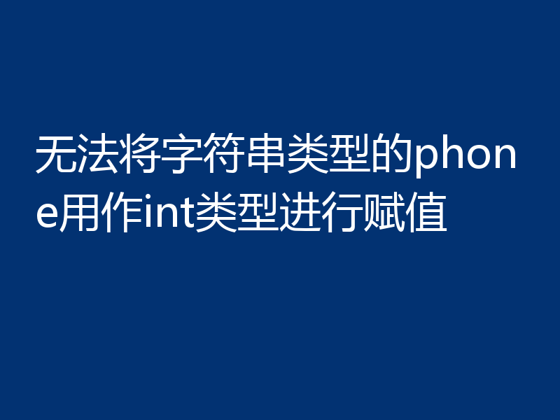 无法将字符串类型的phone用作int类型进行赋值
