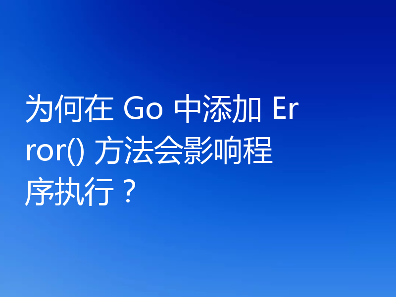 为何在 Go 中添加 Error() 方法会影响程序执行？