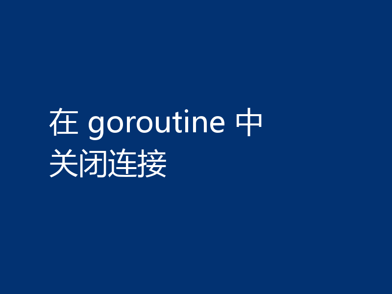在 goroutine 中关闭连接