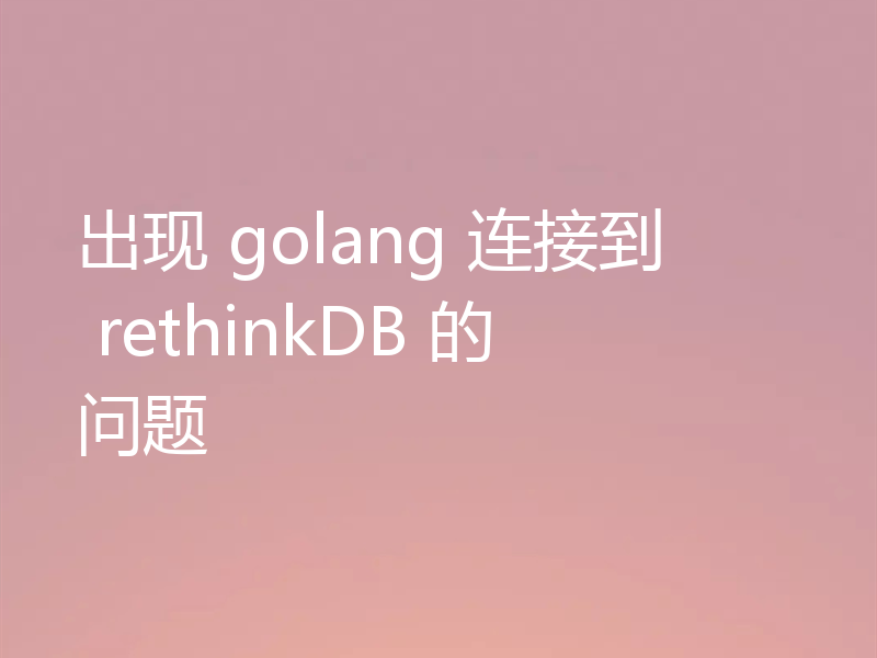 出现 golang 连接到 rethinkDB 的问题