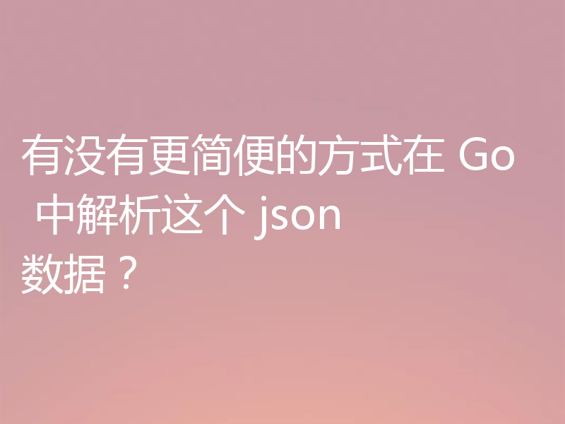 有没有更简便的方式在 Go 中解析这个 json 数据？