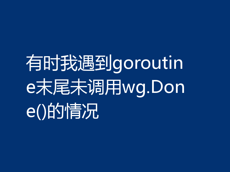 有时我遇到goroutine末尾未调用wg.Done()的情况