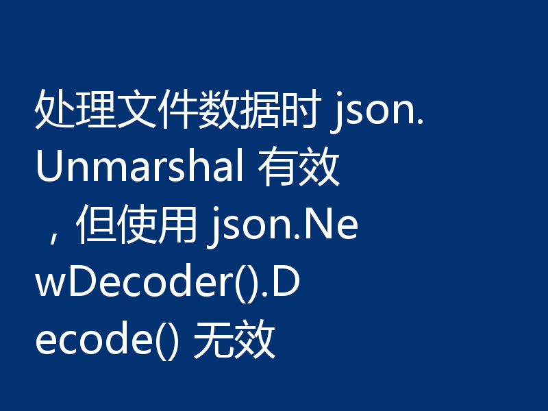 处理文件数据时 json.Unmarshal 有效，但使用 json.NewDecoder().Decode() 无效