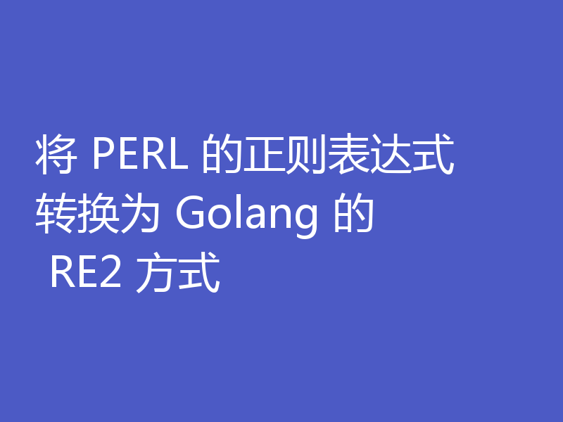 将 PERL 的正则表达式转换为 Golang 的 RE2 方式