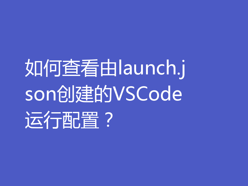 如何查看由launch.json创建的VSCode运行配置？