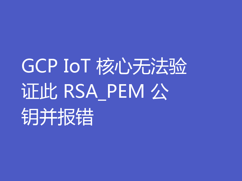 GCP IoT 核心无法验证此 RSA_PEM 公钥并报错