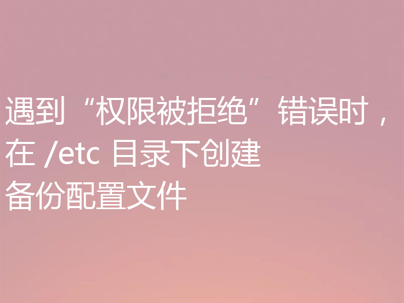 遇到“权限被拒绝”错误时，在 /etc 目录下创建备份配置文件