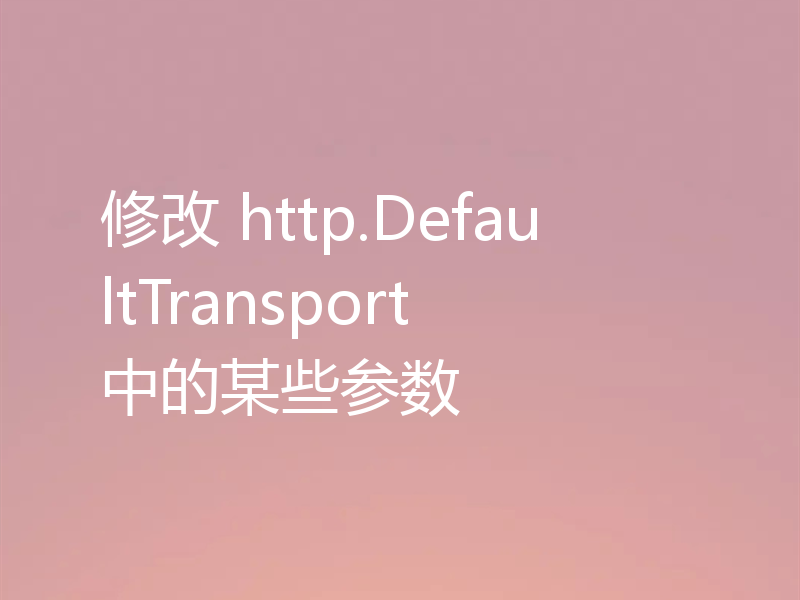 修改 http.DefaultTransport 中的某些参数