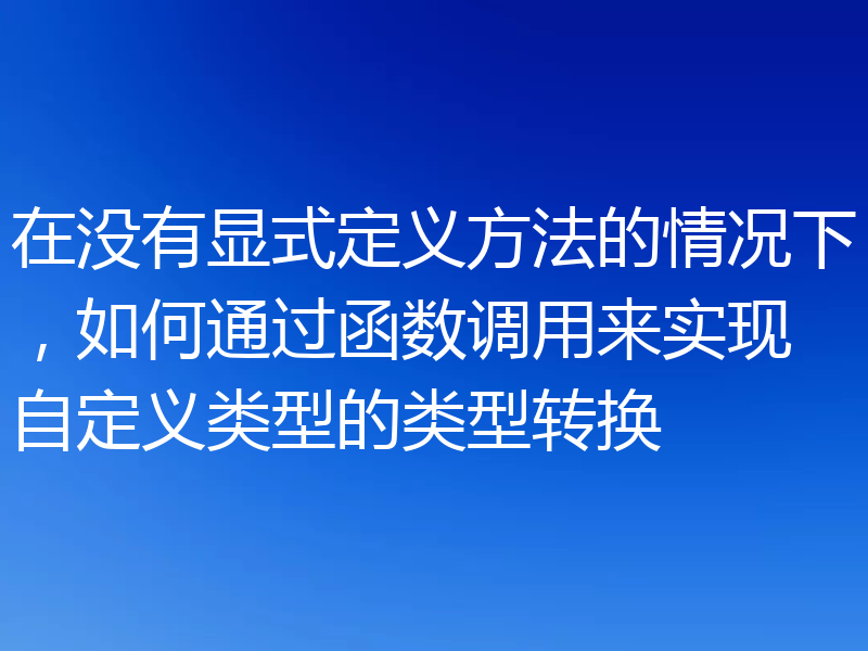 在没有显式定义方法的情况下，如何通过函数调用来实现自定义类型的类型转换