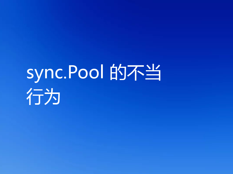 sync.Pool 的不当行为