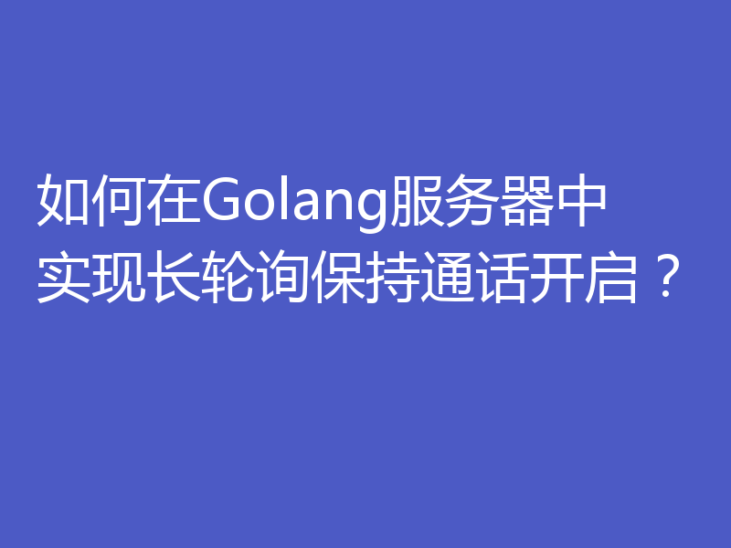 如何在Golang服务器中实现长轮询保持通话开启？