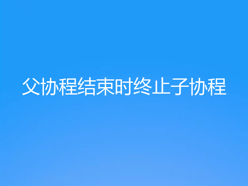 父协程结束时终止子协程