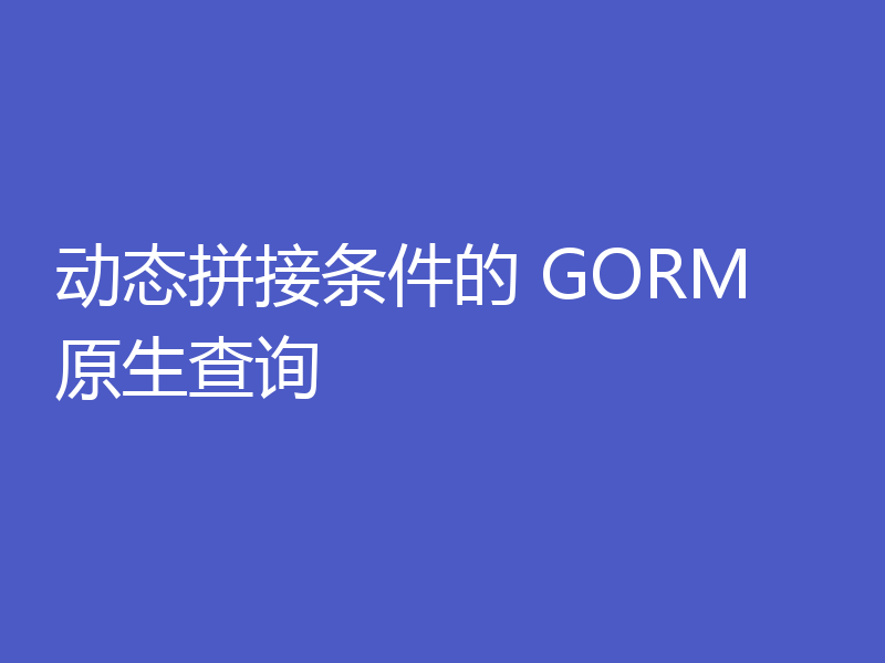 动态拼接条件的 GORM 原生查询