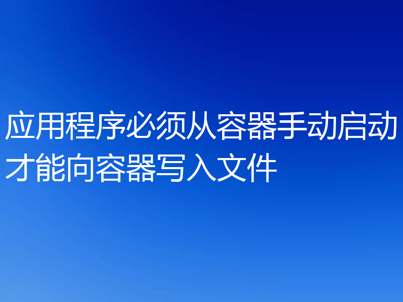 应用程序必须从容器手动启动才能向容器写入文件