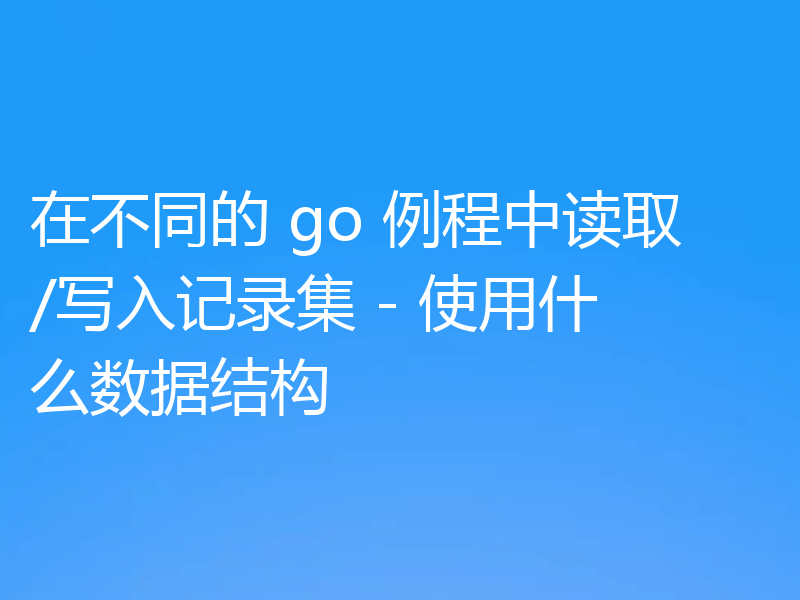 在不同的 go 例程中读取/写入记录集 - 使用什么数据结构