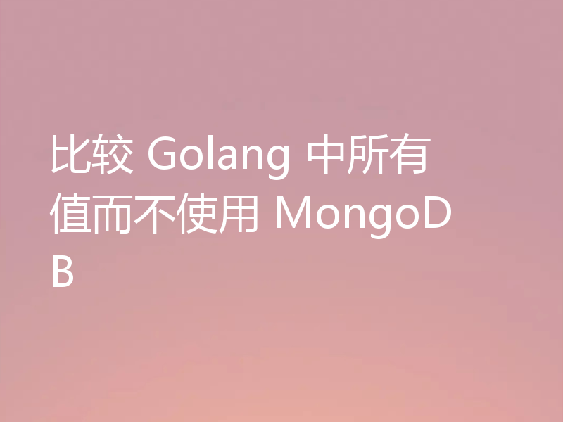 比较 Golang 中所有值而不使用 MongoDB