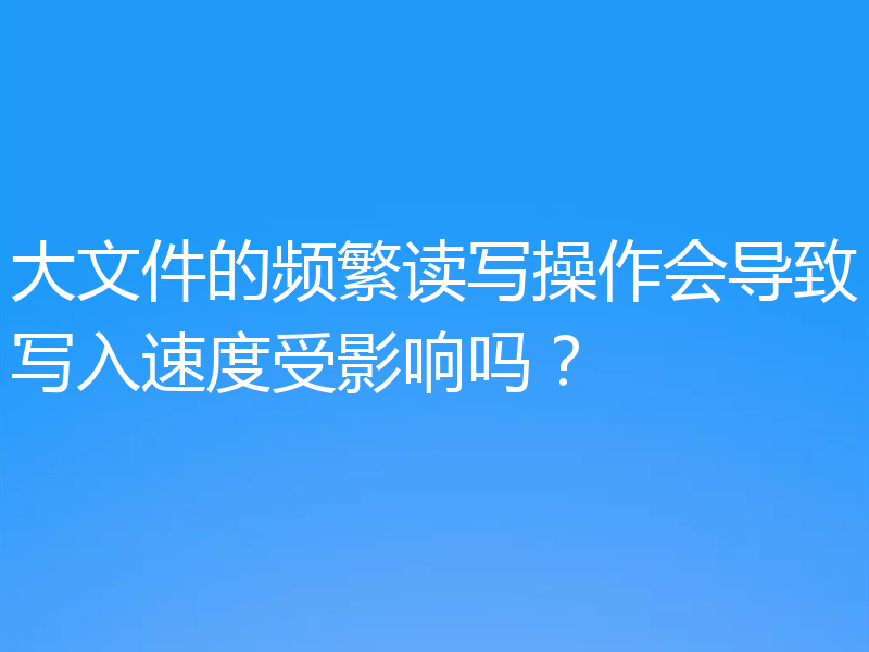 大文件的频繁读写操作会导致写入速度受影响吗？