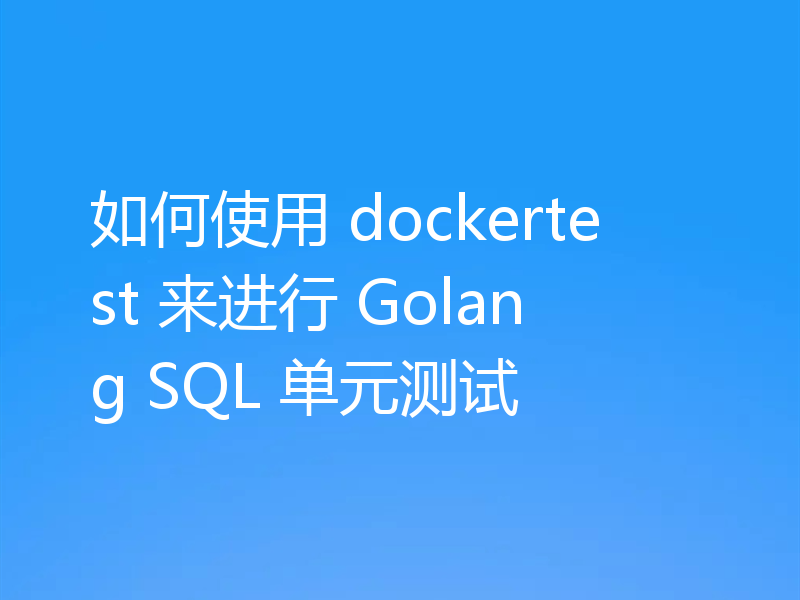 如何使用 dockertest 来进行 Golang SQL 单元测试
