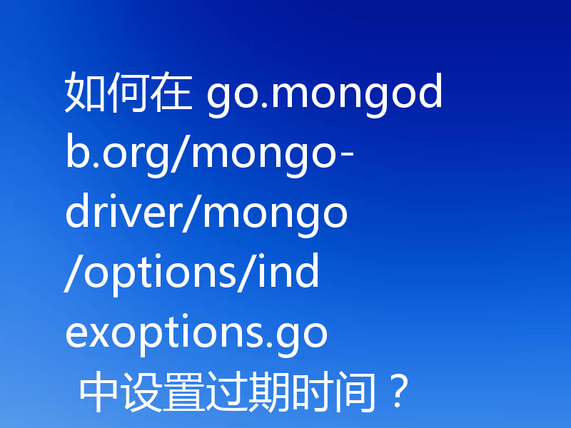 如何在 go.mongodb.org/mongo-driver/mongo/options/indexoptions.go 中设置过期时间？