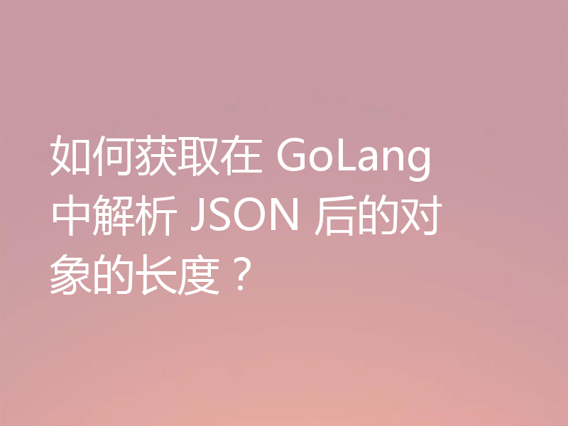 如何获取在 GoLang 中解析 JSON 后的对象的长度？