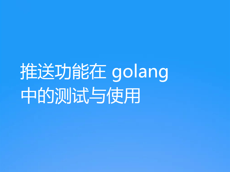 推送功能在 golang 中的测试与使用