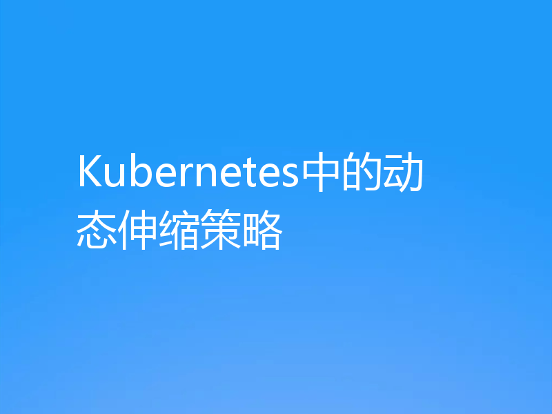 Kubernetes中的动态伸缩策略
