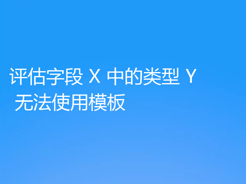 评估字段 X 中的类型 Y 无法使用模板