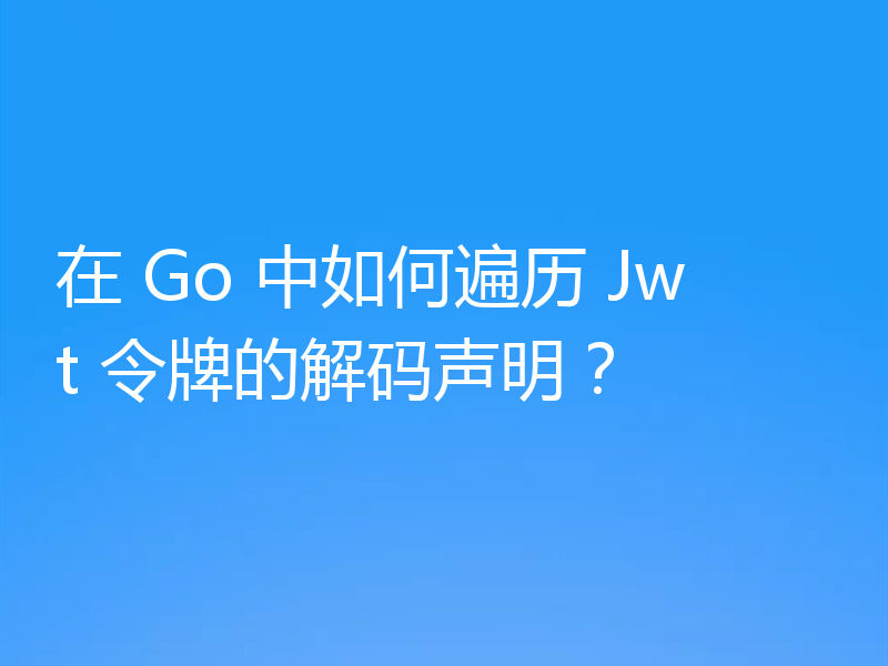 在 Go 中如何遍历 Jwt 令牌的解码声明？