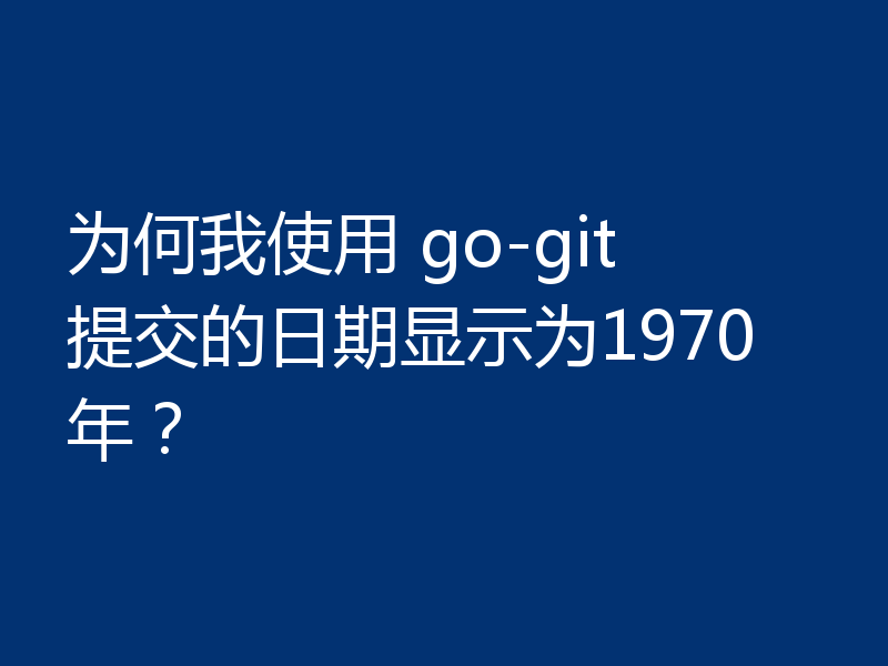 为何我使用 go-git 提交的日期显示为1970年？