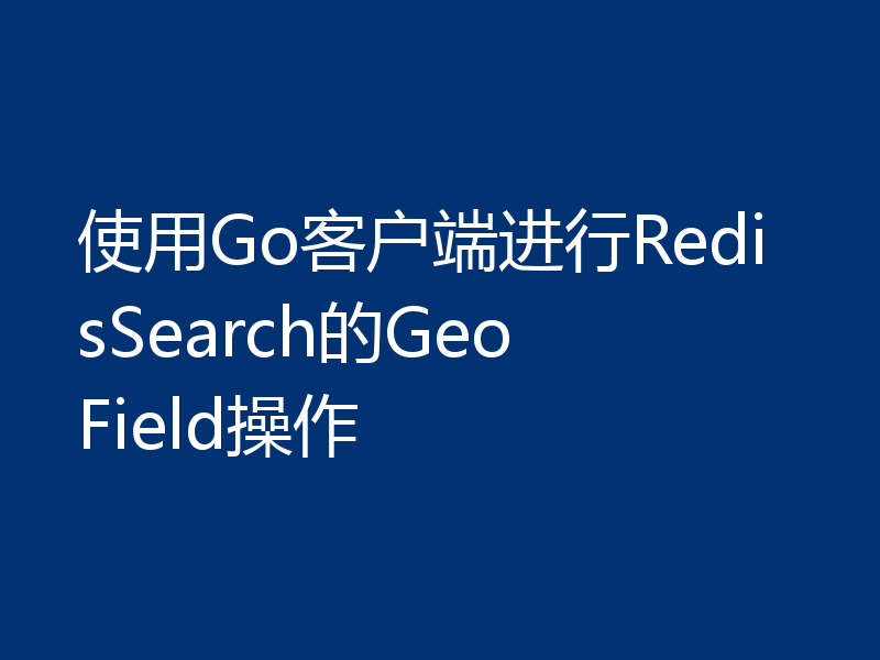 使用Go客户端进行RedisSearch的Geo Field操作