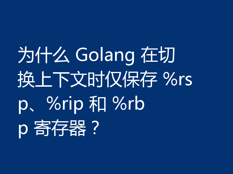 为什么 Golang 在切换上下文时仅保存 %rsp、%rip 和 %rbp 寄存器？