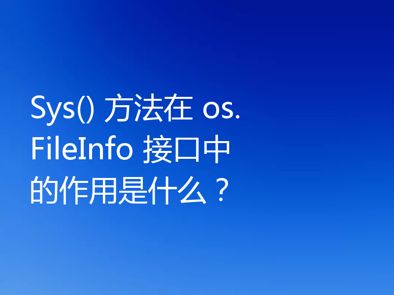 Sys() 方法在 os.FileInfo 接口中的作用是什么？