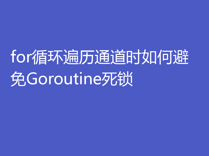 for循环遍历通道时如何避免Goroutine死锁