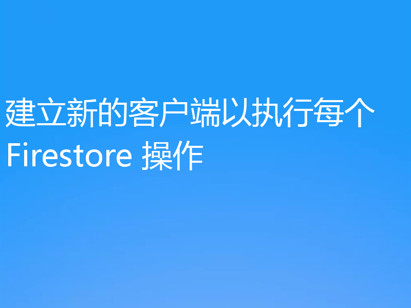 建立新的客户端以执行每个 Firestore 操作