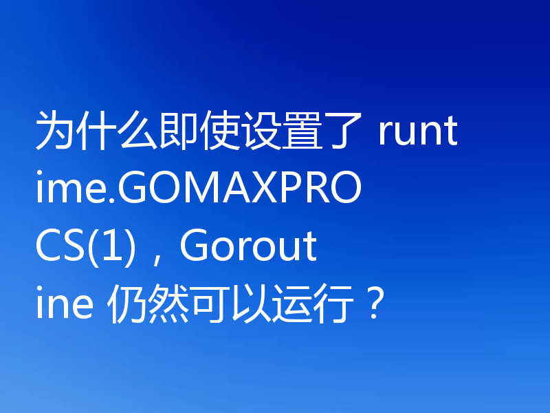 为什么即使设置了 runtime.GOMAXPROCS(1)，Goroutine 仍然可以运行？