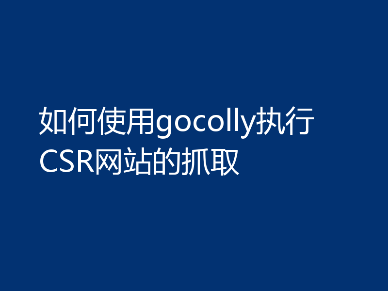 如何使用gocolly执行CSR网站的抓取