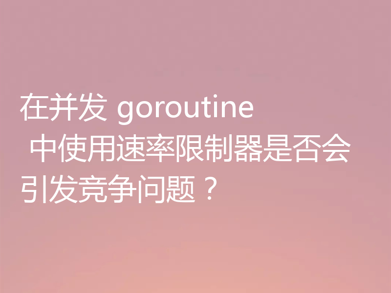 在并发 goroutine 中使用速率限制器是否会引发竞争问题？