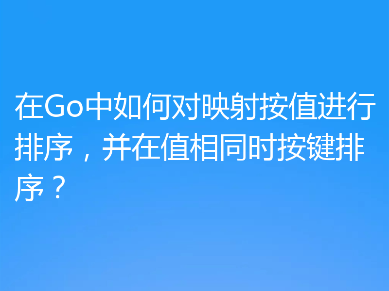 在Go中如何对映射按值进行排序，并在值相同时按键排序？
