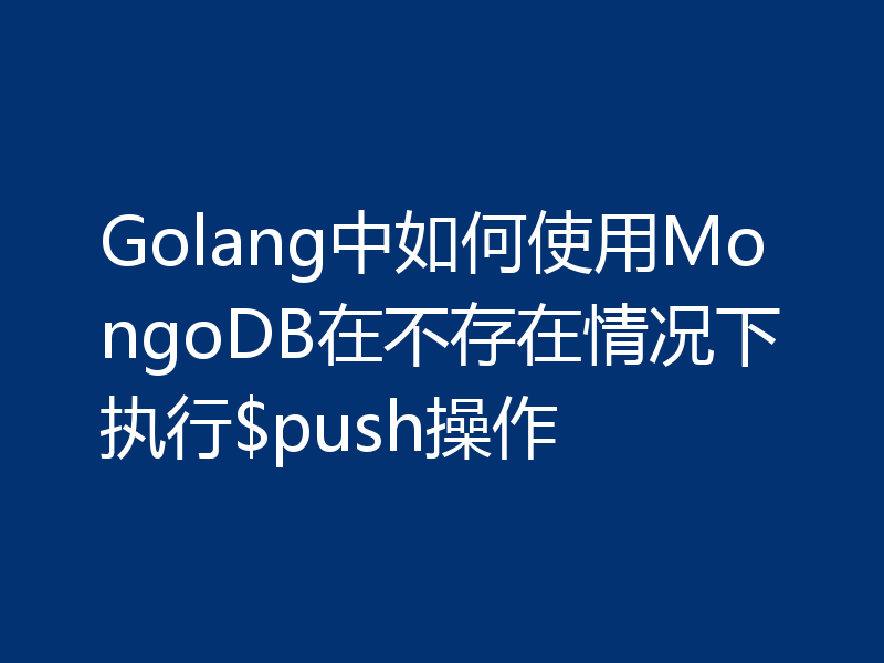 Golang中如何使用MongoDB在不存在情况下执行$push操作