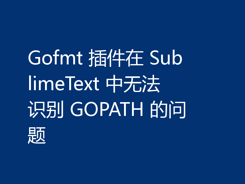 Gofmt 插件在 SublimeText 中无法识别 GOPATH 的问题