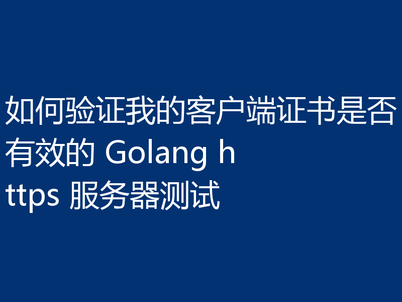 如何验证我的客户端证书是否有效的 Golang https 服务器测试