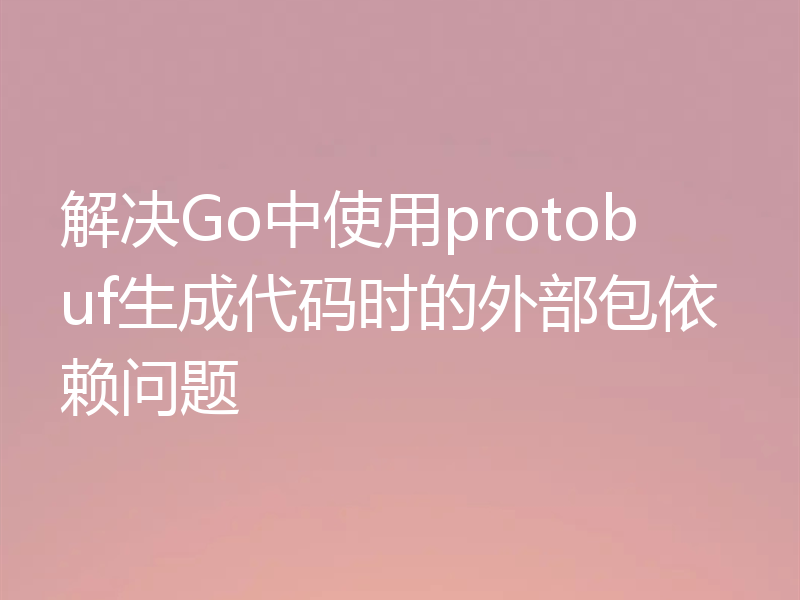 解决Go中使用protobuf生成代码时的外部包依赖问题