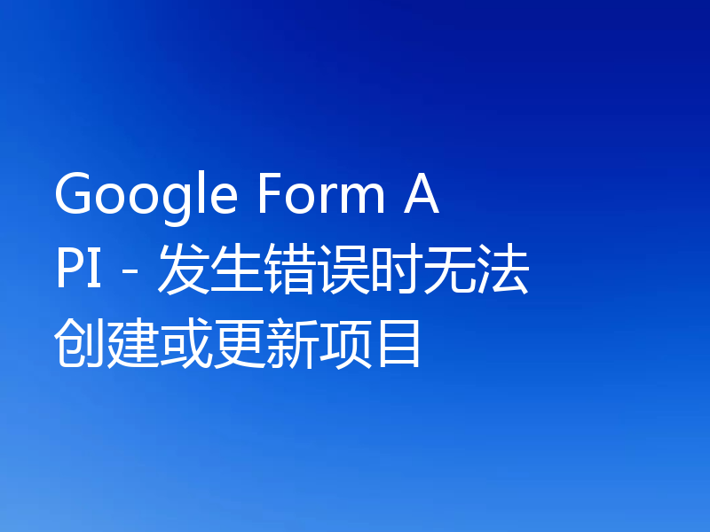 Google Form API - 发生错误时无法创建或更新项目