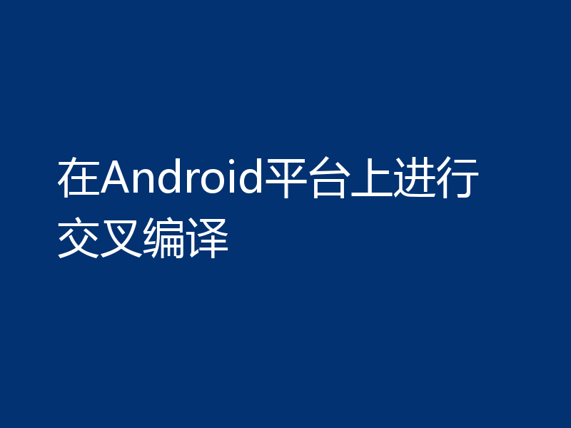 在Android平台上进行交叉编译