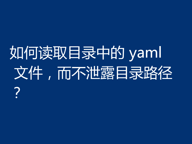 如何读取目录中的 yaml 文件，而不泄露目录路径？