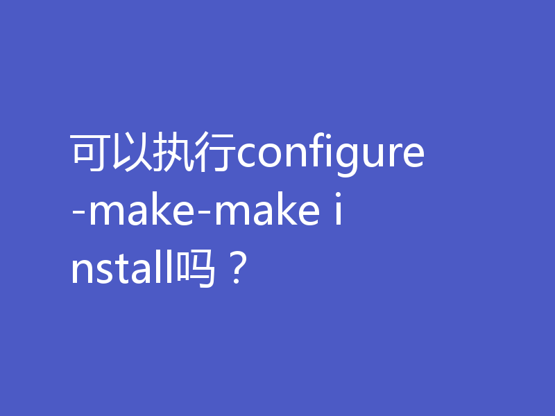 可以执行configure-make-make install吗？