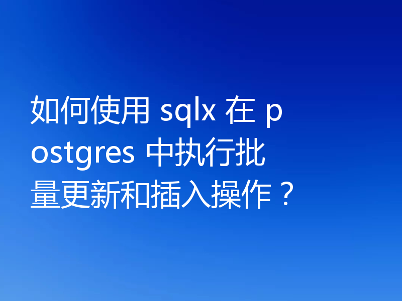 如何使用 sqlx 在 postgres 中执行批量更新和插入操作？